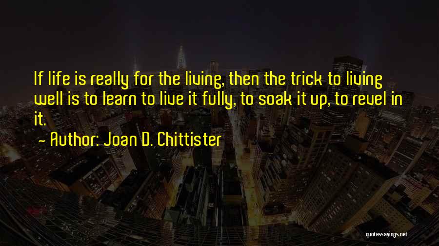 Joan D. Chittister Quotes: If Life Is Really For The Living, Then The Trick To Living Well Is To Learn To Live It Fully,