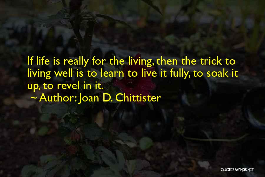 Joan D. Chittister Quotes: If Life Is Really For The Living, Then The Trick To Living Well Is To Learn To Live It Fully,