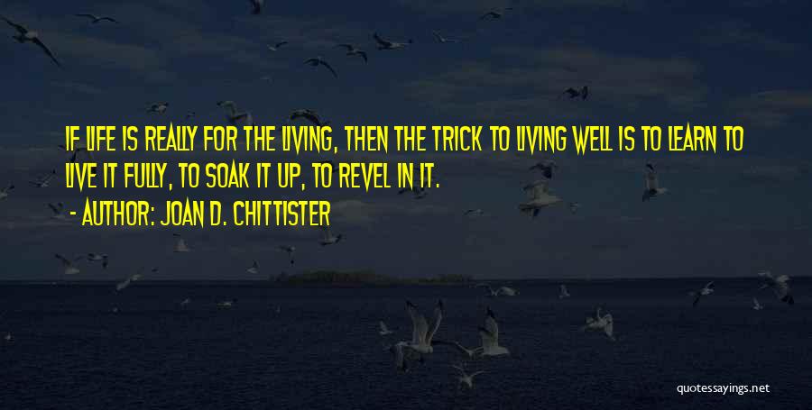 Joan D. Chittister Quotes: If Life Is Really For The Living, Then The Trick To Living Well Is To Learn To Live It Fully,