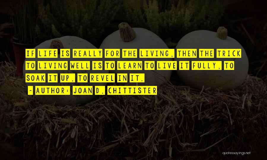 Joan D. Chittister Quotes: If Life Is Really For The Living, Then The Trick To Living Well Is To Learn To Live It Fully,