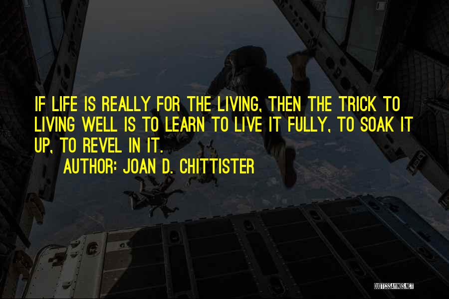 Joan D. Chittister Quotes: If Life Is Really For The Living, Then The Trick To Living Well Is To Learn To Live It Fully,