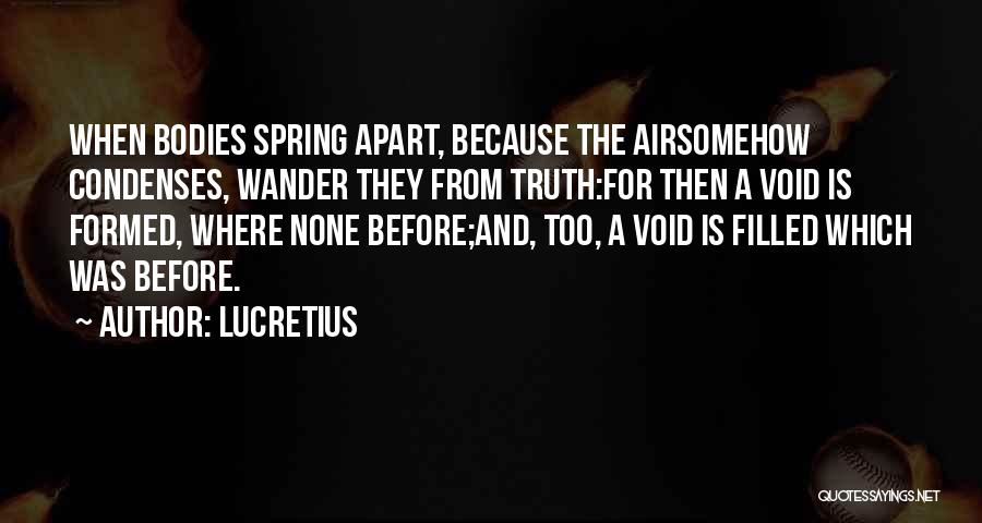 Lucretius Quotes: When Bodies Spring Apart, Because The Airsomehow Condenses, Wander They From Truth:for Then A Void Is Formed, Where None Before;and,