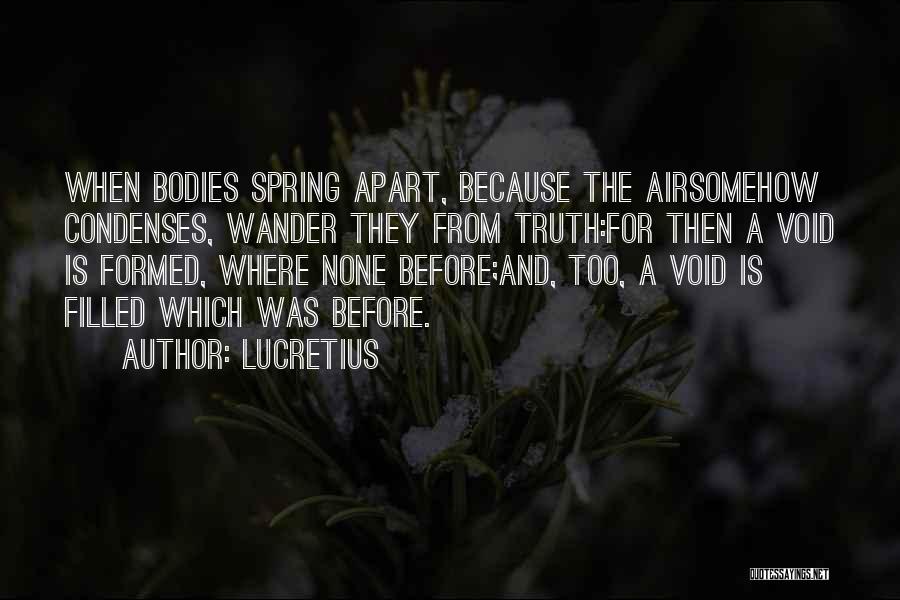 Lucretius Quotes: When Bodies Spring Apart, Because The Airsomehow Condenses, Wander They From Truth:for Then A Void Is Formed, Where None Before;and,