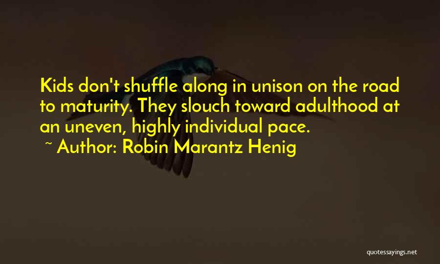 Robin Marantz Henig Quotes: Kids Don't Shuffle Along In Unison On The Road To Maturity. They Slouch Toward Adulthood At An Uneven, Highly Individual
