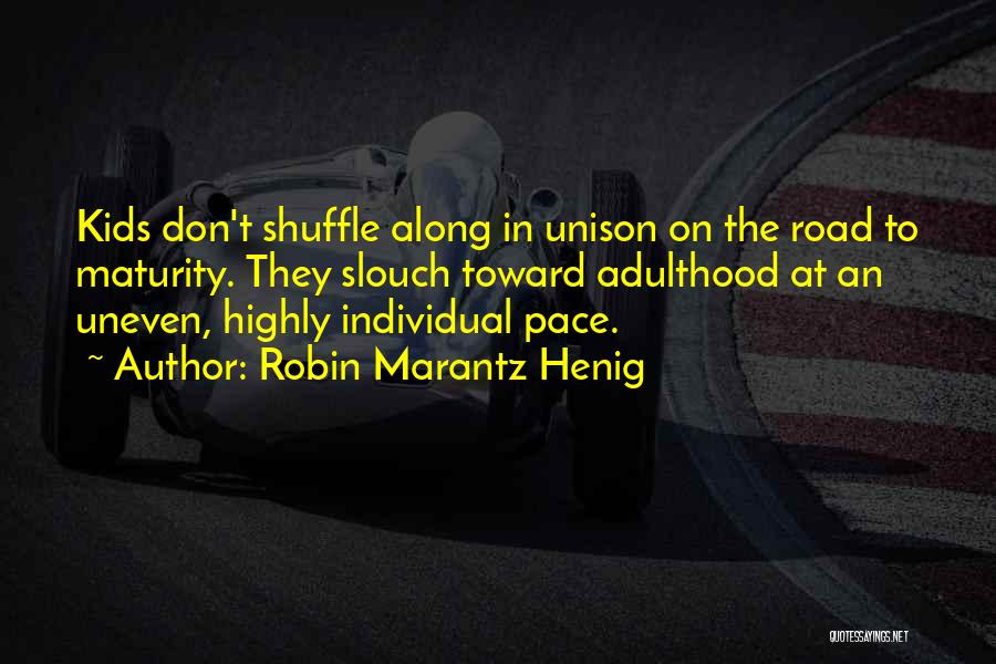 Robin Marantz Henig Quotes: Kids Don't Shuffle Along In Unison On The Road To Maturity. They Slouch Toward Adulthood At An Uneven, Highly Individual