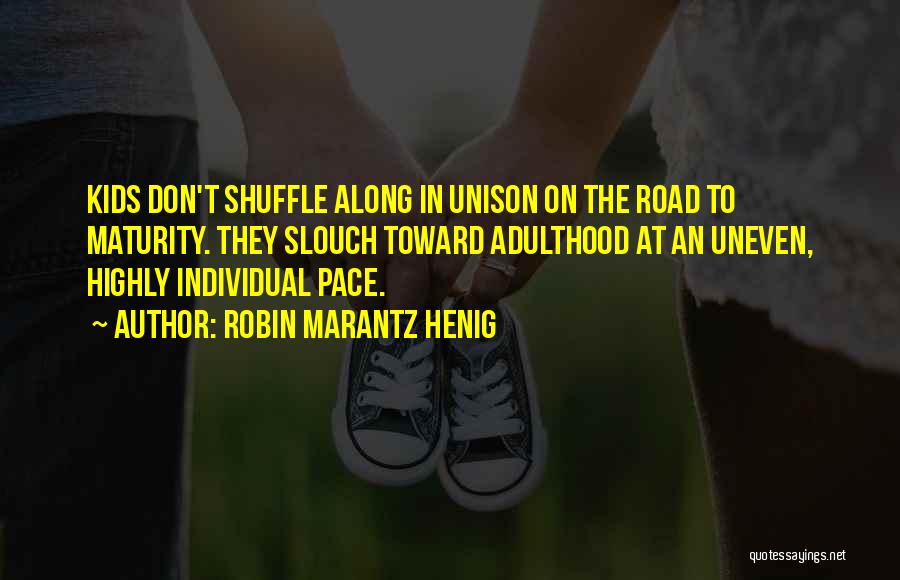 Robin Marantz Henig Quotes: Kids Don't Shuffle Along In Unison On The Road To Maturity. They Slouch Toward Adulthood At An Uneven, Highly Individual