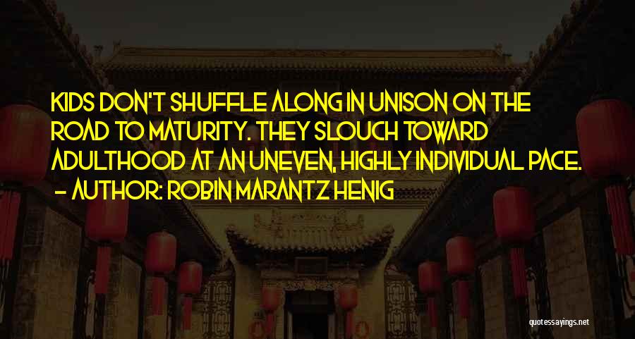 Robin Marantz Henig Quotes: Kids Don't Shuffle Along In Unison On The Road To Maturity. They Slouch Toward Adulthood At An Uneven, Highly Individual