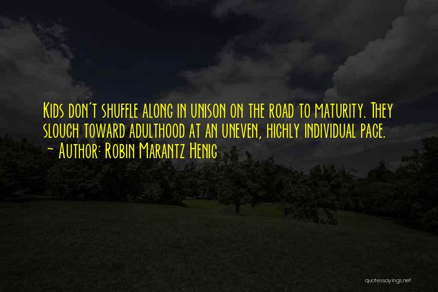 Robin Marantz Henig Quotes: Kids Don't Shuffle Along In Unison On The Road To Maturity. They Slouch Toward Adulthood At An Uneven, Highly Individual