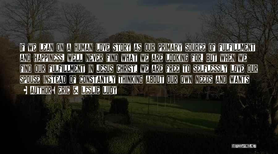 Eric & Leslie Ludy Quotes: If We Lean On A Human Love Story As Our Primary Source Of Fulfillment And Happiness, Well Never Find What