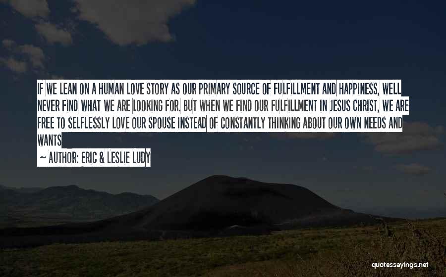Eric & Leslie Ludy Quotes: If We Lean On A Human Love Story As Our Primary Source Of Fulfillment And Happiness, Well Never Find What