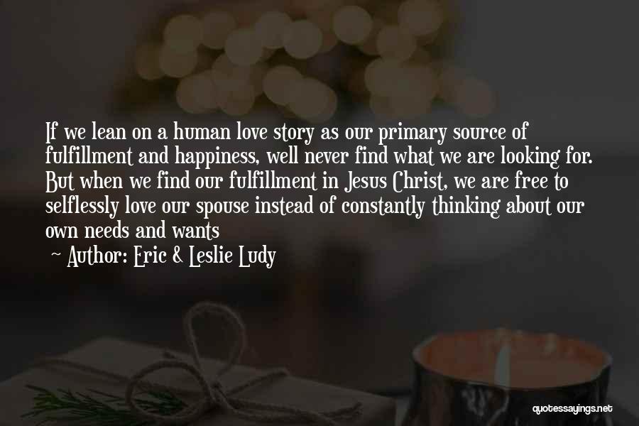 Eric & Leslie Ludy Quotes: If We Lean On A Human Love Story As Our Primary Source Of Fulfillment And Happiness, Well Never Find What