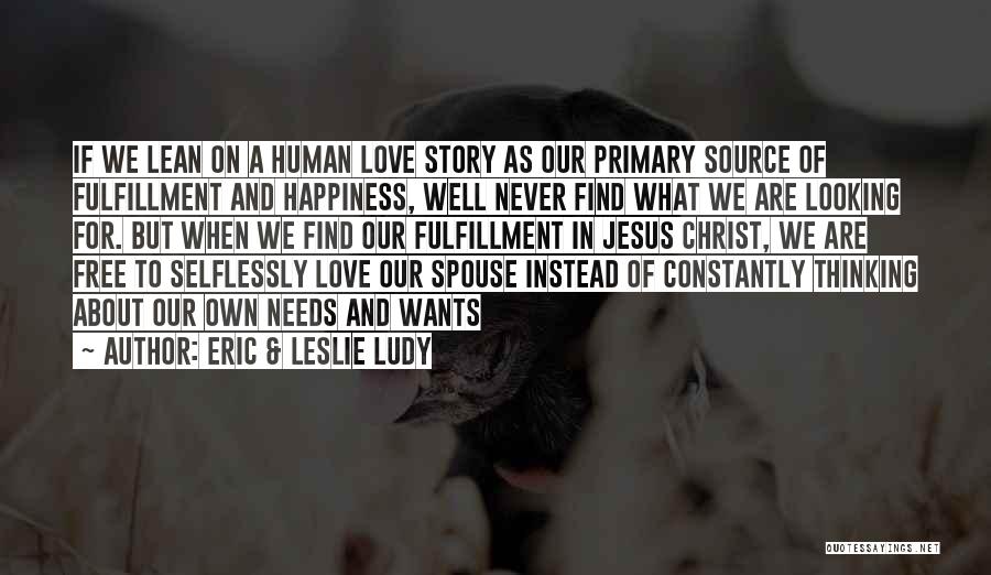 Eric & Leslie Ludy Quotes: If We Lean On A Human Love Story As Our Primary Source Of Fulfillment And Happiness, Well Never Find What