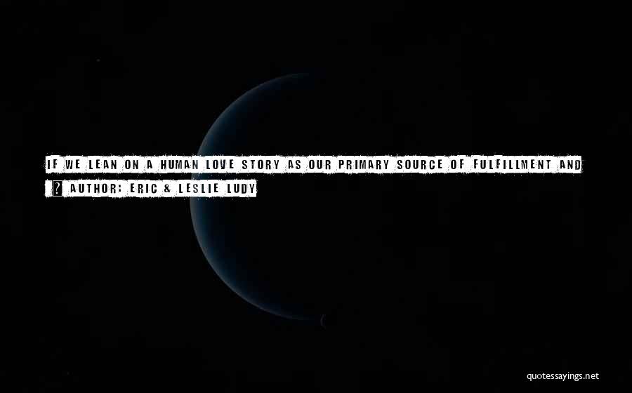 Eric & Leslie Ludy Quotes: If We Lean On A Human Love Story As Our Primary Source Of Fulfillment And Happiness, Well Never Find What