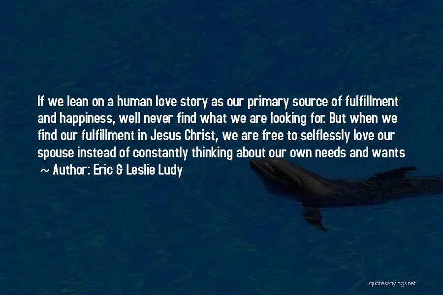 Eric & Leslie Ludy Quotes: If We Lean On A Human Love Story As Our Primary Source Of Fulfillment And Happiness, Well Never Find What