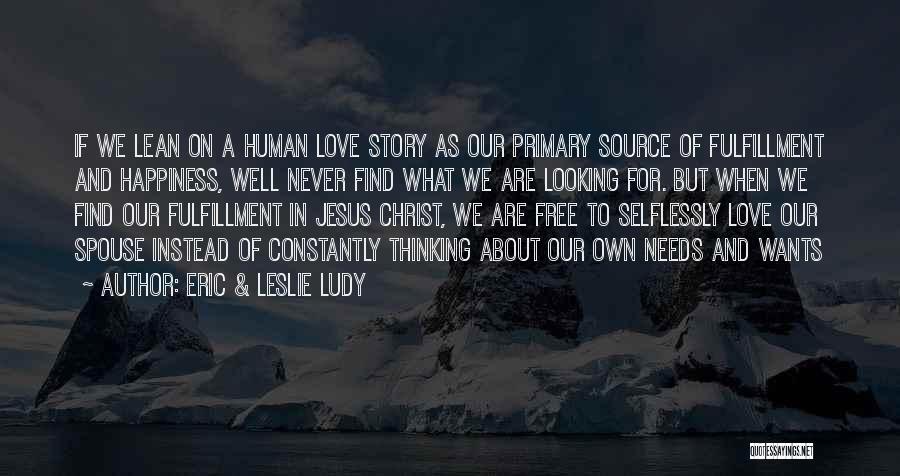 Eric & Leslie Ludy Quotes: If We Lean On A Human Love Story As Our Primary Source Of Fulfillment And Happiness, Well Never Find What