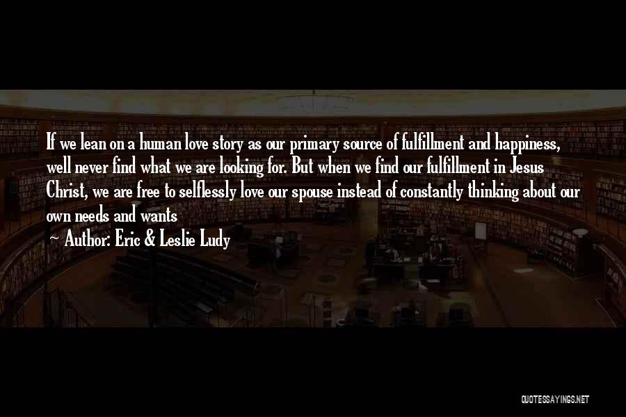 Eric & Leslie Ludy Quotes: If We Lean On A Human Love Story As Our Primary Source Of Fulfillment And Happiness, Well Never Find What