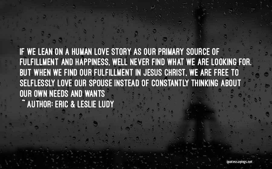 Eric & Leslie Ludy Quotes: If We Lean On A Human Love Story As Our Primary Source Of Fulfillment And Happiness, Well Never Find What