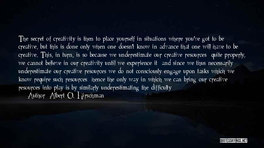 Albert O. Hirschman Quotes: The Secret Of Creativity Is Then To Place Yourself In Situations Where You've Got To Be Creative, But This Is