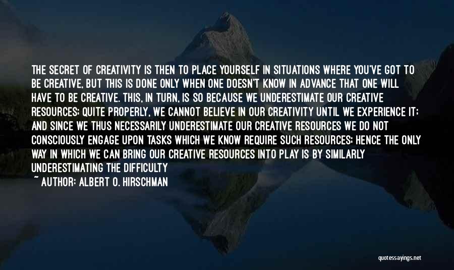 Albert O. Hirschman Quotes: The Secret Of Creativity Is Then To Place Yourself In Situations Where You've Got To Be Creative, But This Is