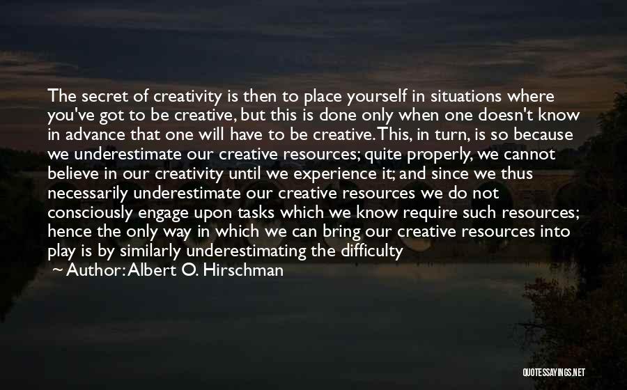 Albert O. Hirschman Quotes: The Secret Of Creativity Is Then To Place Yourself In Situations Where You've Got To Be Creative, But This Is