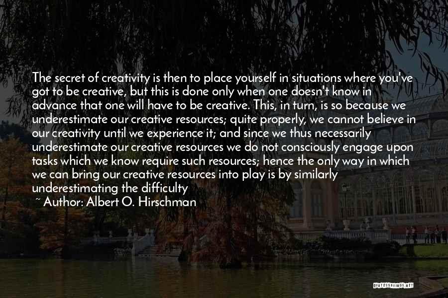 Albert O. Hirschman Quotes: The Secret Of Creativity Is Then To Place Yourself In Situations Where You've Got To Be Creative, But This Is