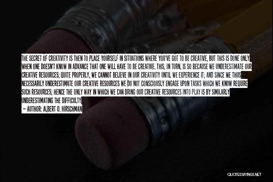 Albert O. Hirschman Quotes: The Secret Of Creativity Is Then To Place Yourself In Situations Where You've Got To Be Creative, But This Is