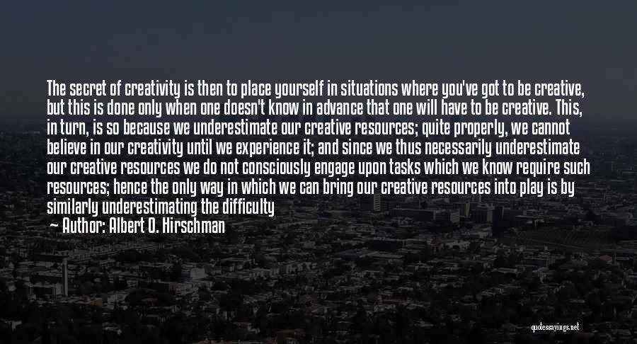 Albert O. Hirschman Quotes: The Secret Of Creativity Is Then To Place Yourself In Situations Where You've Got To Be Creative, But This Is