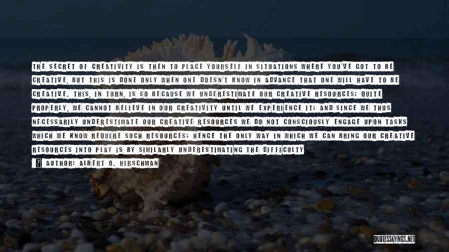 Albert O. Hirschman Quotes: The Secret Of Creativity Is Then To Place Yourself In Situations Where You've Got To Be Creative, But This Is