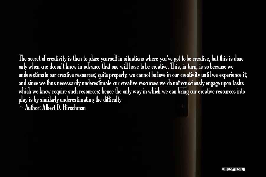 Albert O. Hirschman Quotes: The Secret Of Creativity Is Then To Place Yourself In Situations Where You've Got To Be Creative, But This Is