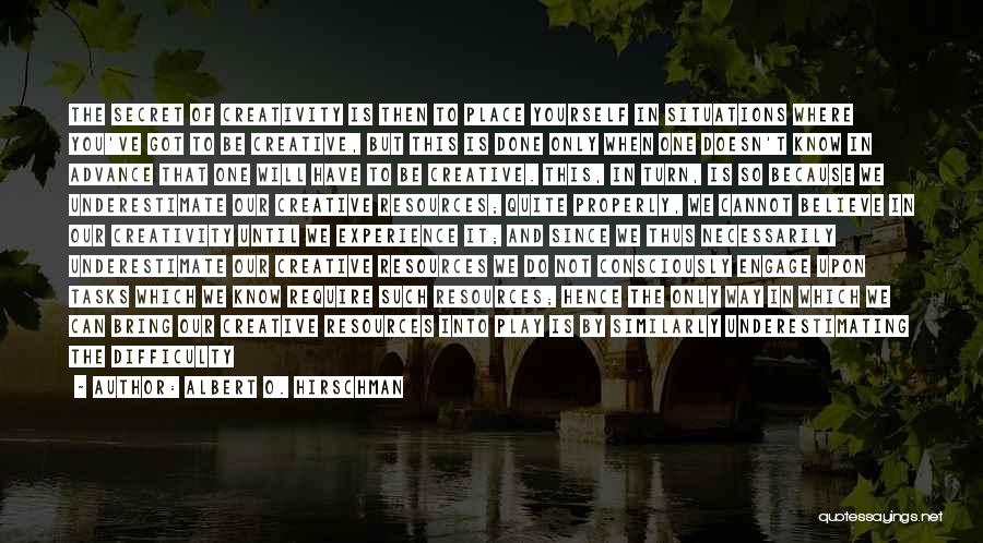 Albert O. Hirschman Quotes: The Secret Of Creativity Is Then To Place Yourself In Situations Where You've Got To Be Creative, But This Is