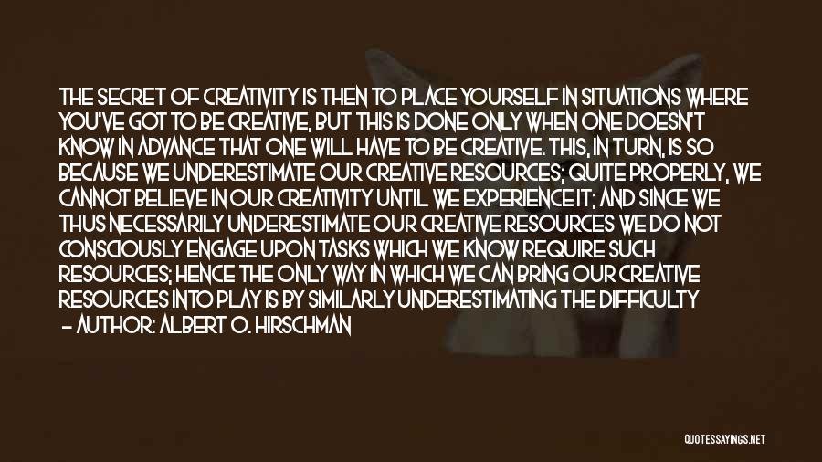 Albert O. Hirschman Quotes: The Secret Of Creativity Is Then To Place Yourself In Situations Where You've Got To Be Creative, But This Is