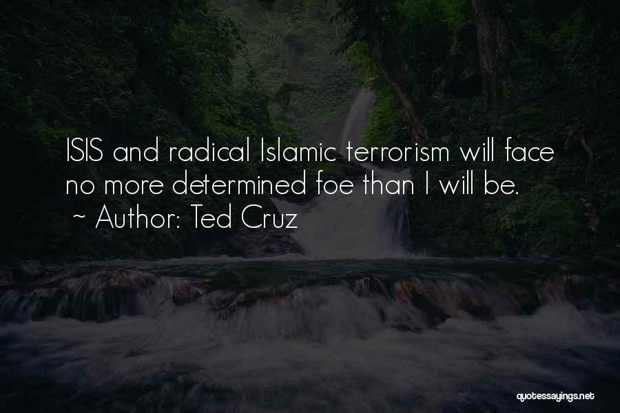 Ted Cruz Quotes: Isis And Radical Islamic Terrorism Will Face No More Determined Foe Than I Will Be.