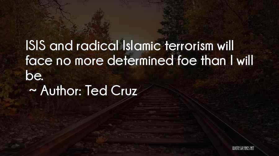 Ted Cruz Quotes: Isis And Radical Islamic Terrorism Will Face No More Determined Foe Than I Will Be.