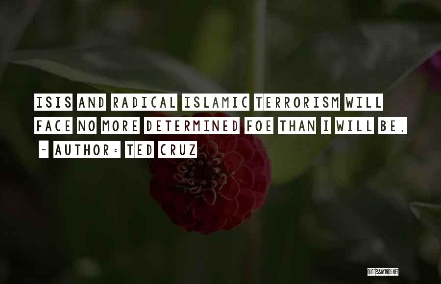 Ted Cruz Quotes: Isis And Radical Islamic Terrorism Will Face No More Determined Foe Than I Will Be.