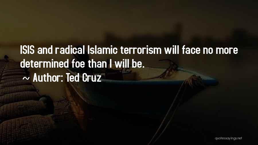 Ted Cruz Quotes: Isis And Radical Islamic Terrorism Will Face No More Determined Foe Than I Will Be.