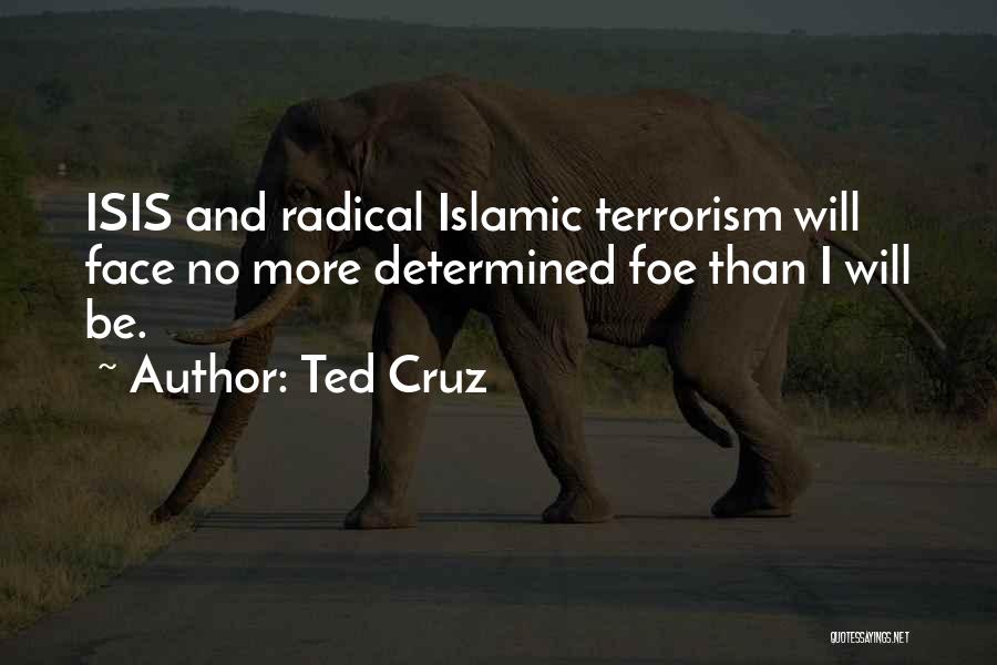Ted Cruz Quotes: Isis And Radical Islamic Terrorism Will Face No More Determined Foe Than I Will Be.