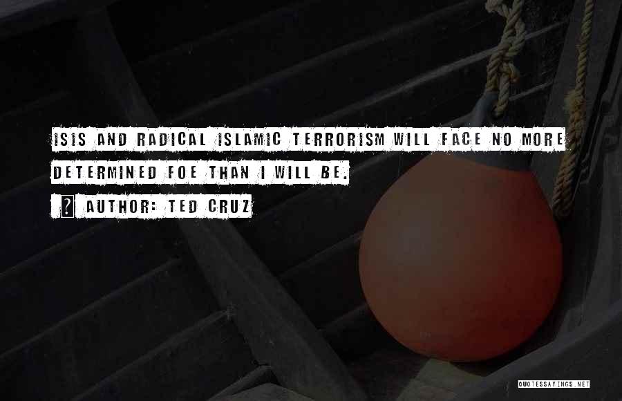 Ted Cruz Quotes: Isis And Radical Islamic Terrorism Will Face No More Determined Foe Than I Will Be.