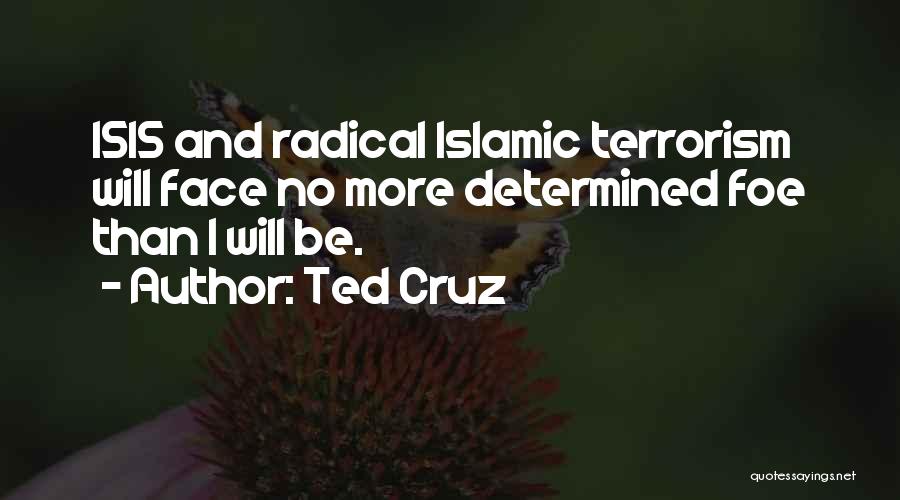 Ted Cruz Quotes: Isis And Radical Islamic Terrorism Will Face No More Determined Foe Than I Will Be.