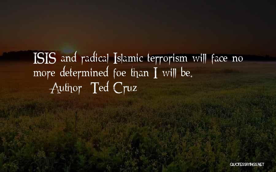 Ted Cruz Quotes: Isis And Radical Islamic Terrorism Will Face No More Determined Foe Than I Will Be.
