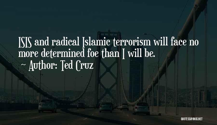 Ted Cruz Quotes: Isis And Radical Islamic Terrorism Will Face No More Determined Foe Than I Will Be.