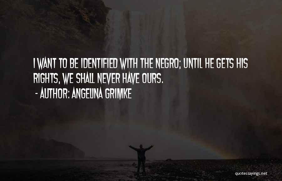 Angelina Grimke Quotes: I Want To Be Identified With The Negro; Until He Gets His Rights, We Shall Never Have Ours.