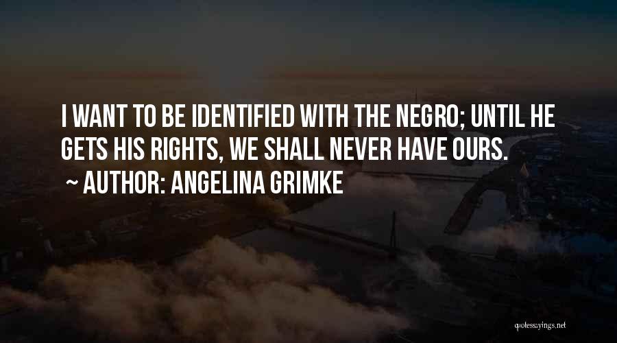 Angelina Grimke Quotes: I Want To Be Identified With The Negro; Until He Gets His Rights, We Shall Never Have Ours.