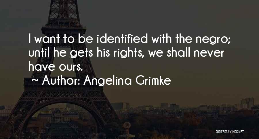 Angelina Grimke Quotes: I Want To Be Identified With The Negro; Until He Gets His Rights, We Shall Never Have Ours.