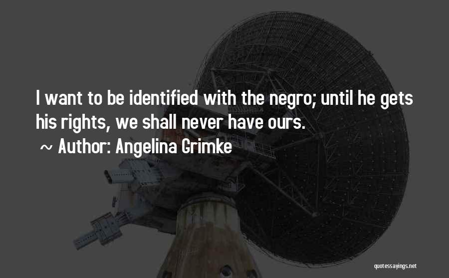Angelina Grimke Quotes: I Want To Be Identified With The Negro; Until He Gets His Rights, We Shall Never Have Ours.