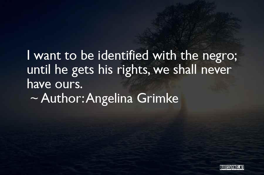 Angelina Grimke Quotes: I Want To Be Identified With The Negro; Until He Gets His Rights, We Shall Never Have Ours.