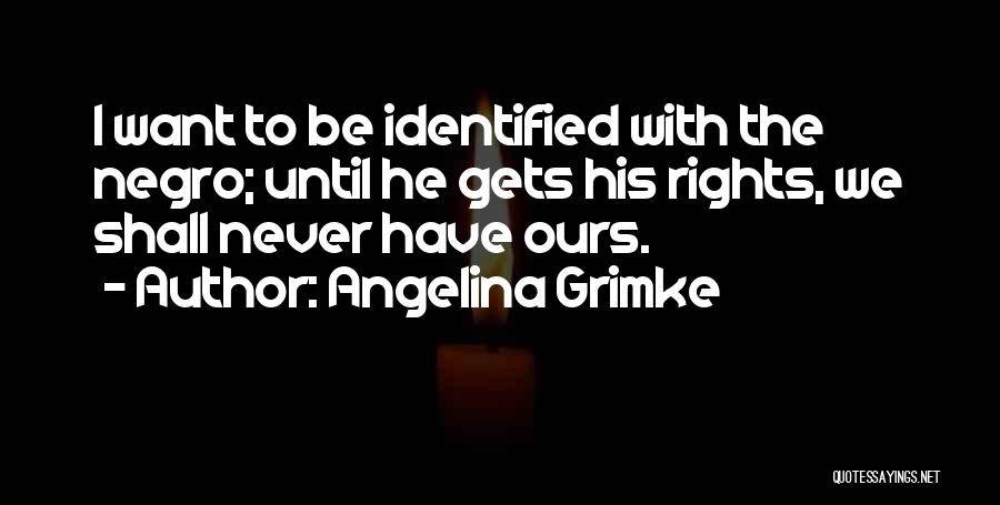 Angelina Grimke Quotes: I Want To Be Identified With The Negro; Until He Gets His Rights, We Shall Never Have Ours.