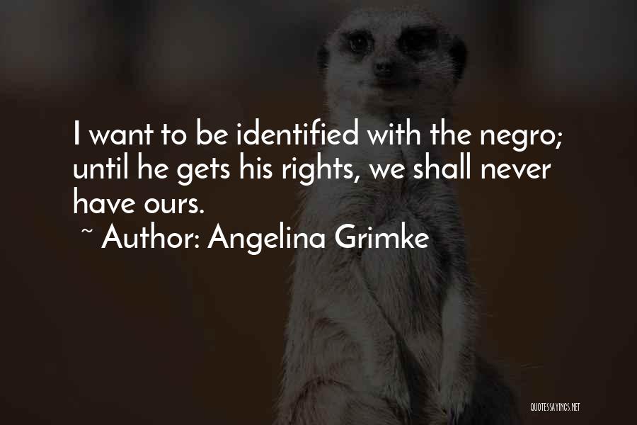Angelina Grimke Quotes: I Want To Be Identified With The Negro; Until He Gets His Rights, We Shall Never Have Ours.