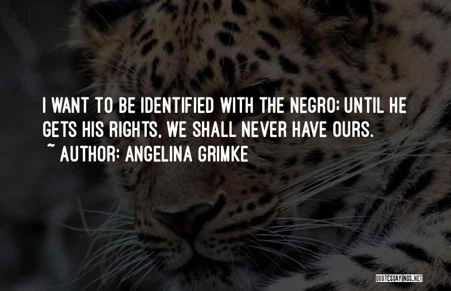 Angelina Grimke Quotes: I Want To Be Identified With The Negro; Until He Gets His Rights, We Shall Never Have Ours.