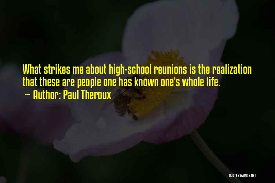 Paul Theroux Quotes: What Strikes Me About High-school Reunions Is The Realization That These Are People One Has Known One's Whole Life.