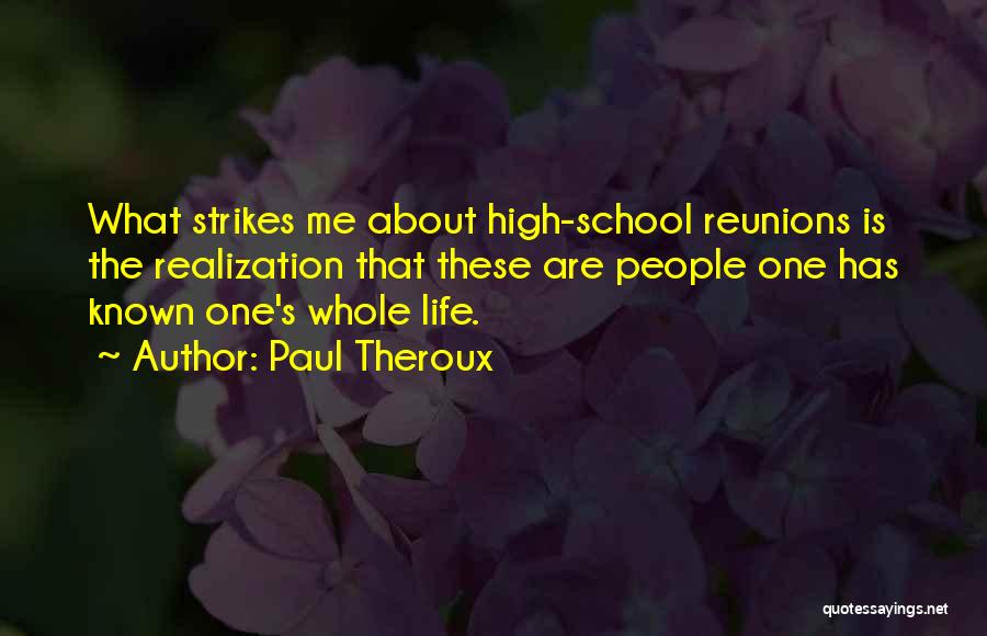 Paul Theroux Quotes: What Strikes Me About High-school Reunions Is The Realization That These Are People One Has Known One's Whole Life.